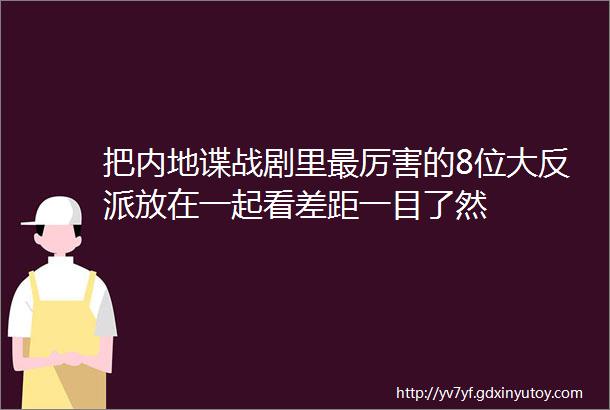 把内地谍战剧里最厉害的8位大反派放在一起看差距一目了然